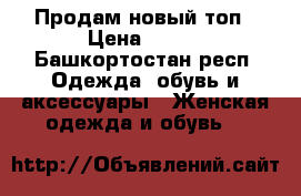 Продам новый топ › Цена ­ 400 - Башкортостан респ. Одежда, обувь и аксессуары » Женская одежда и обувь   